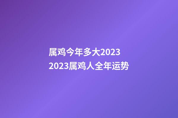 属鸡今年多大2023 2023属鸡人全年运势